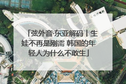 弦外音·东亚解码丨生娃不再是刚需 韩国的年轻人为什么不敢生